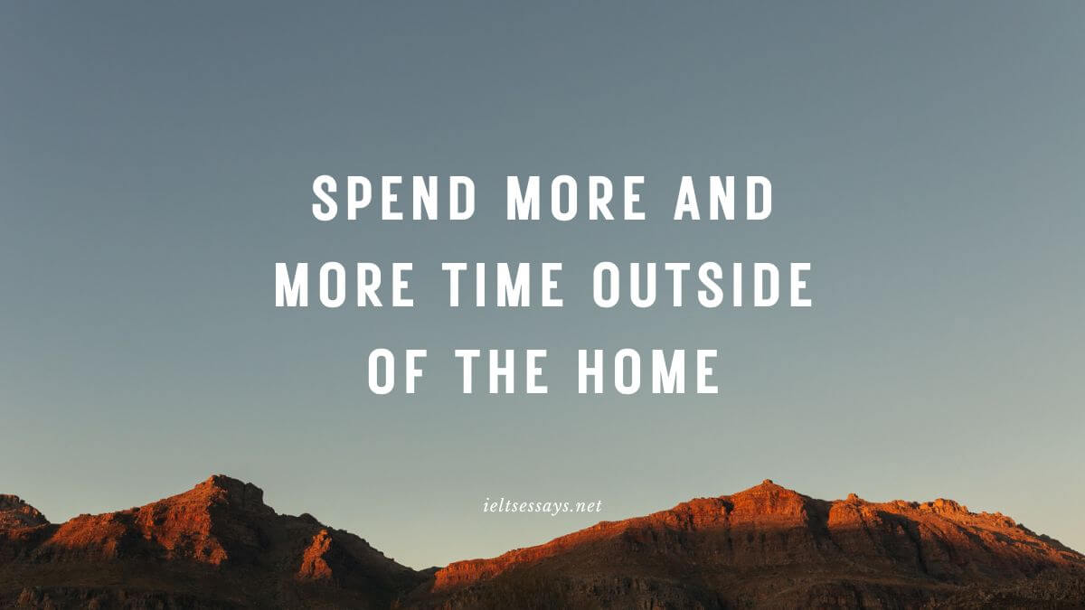 Spend more and more time outside of the home.